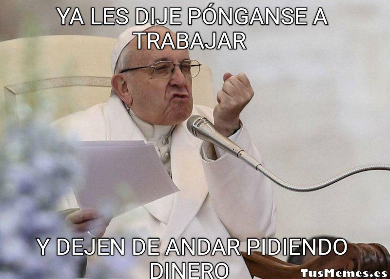 Meme Papa Francisco enfadado - Ya les dije pónganse a trabajar - Y dejen de andar pidiendo dinero